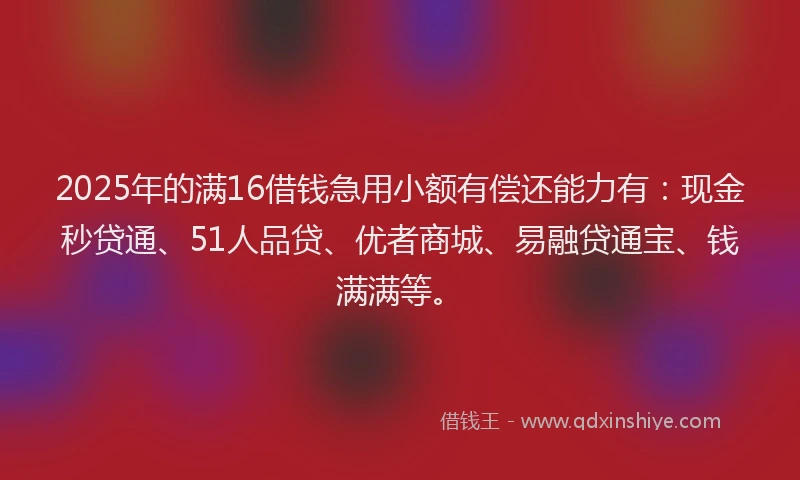 2025年的满16借钱急用小额有偿还能力有：现金秒贷通、51人品贷、优者商城、易融贷通宝、钱满满等。