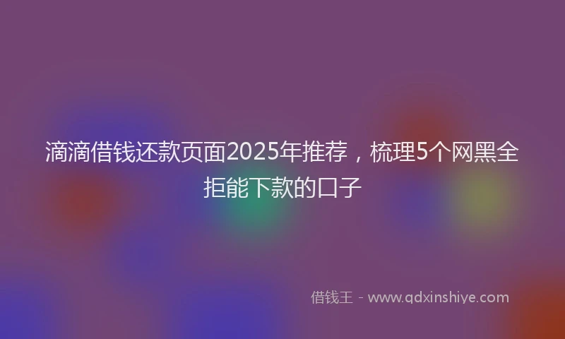 滴滴借钱还款页面2025年推荐，梳理5个网黑全拒能下款的口子