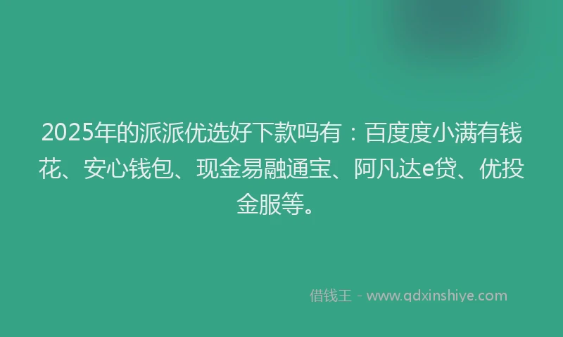 2025年的派派优选好下款吗有：百度度小满有钱花、安心钱包、现金易融通宝、阿凡达e贷、优投金服等。