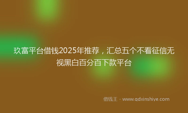 玖富平台借钱2025年推荐，汇总五个不看征信无视黑白百分百下款平台