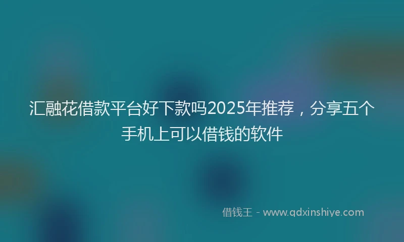 汇融花借款平台好下款吗2025年推荐，分享五个手机上可以借钱的软件