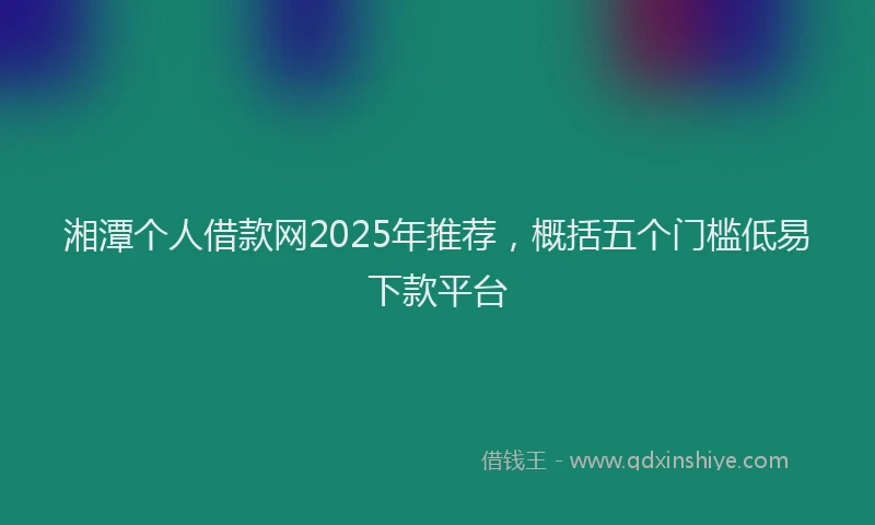 湘潭个人借款网2025年推荐，概括五个门槛低易下款平台