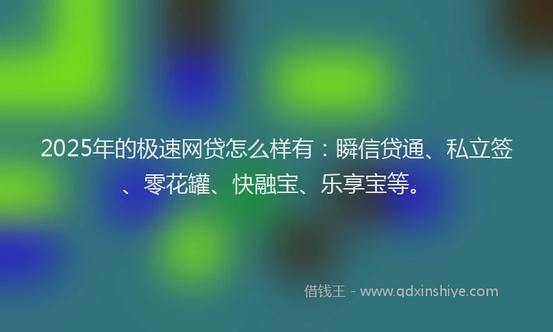 2025年的极速网贷怎么样有：瞬信贷通、私立签、零花罐、快融宝、乐享宝等。