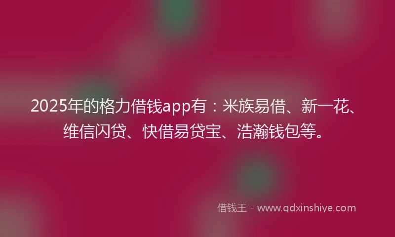 2025年的格力借钱app有：米族易借、新一花、维信闪贷、快借易贷宝、浩瀚钱包等。