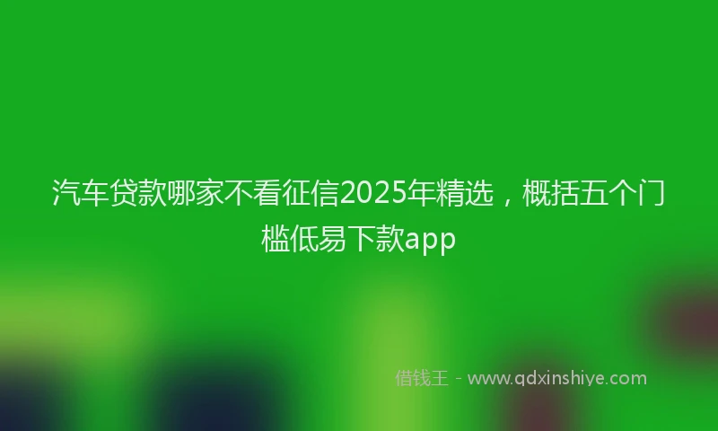 汽车贷款哪家不看征信2025年精选，概括五个门槛低易下款app