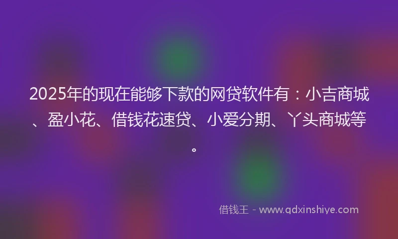 2025年的现在能够下款的网贷软件有：小吉商城、盈小花、借钱花速贷、小爱分期、丫头商城等。