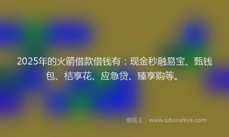 2025年的火箭借款借钱有：现金秒融易宝、甄钱包、桔享花、应急贷、臻享购等。