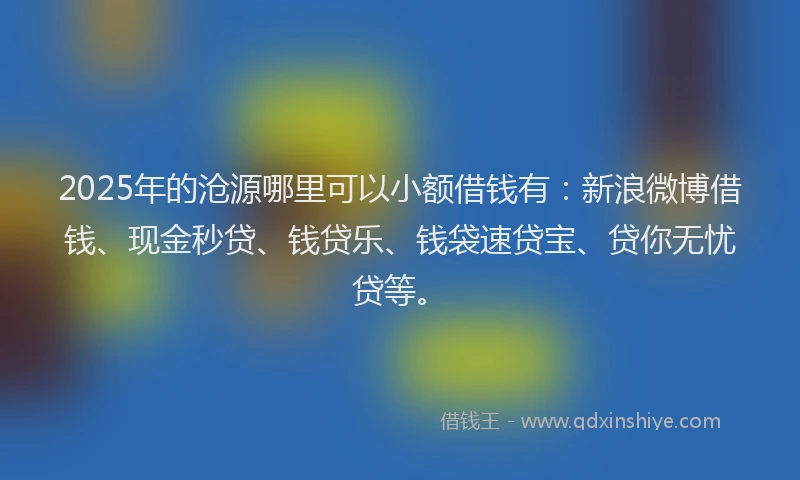 2025年的沧源哪里可以小额借钱有：新浪微博借钱、现金秒贷、钱贷乐、钱袋速贷宝、贷你无忧贷等。