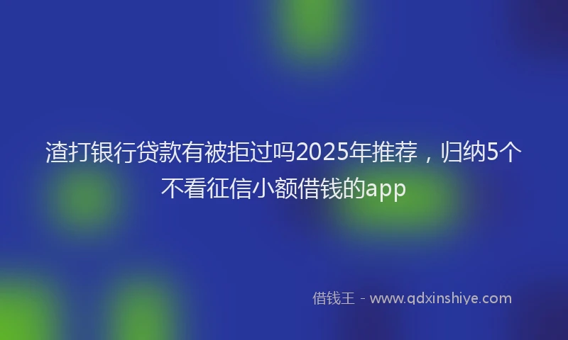 渣打银行贷款有被拒过吗2025年推荐，归纳5个不看征信小额借钱的app