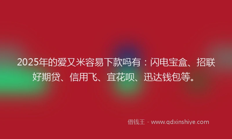 2025年的爱又米容易下款吗有：闪电宝盒、招联好期贷、信用飞、宜花呗、迅达钱包等。