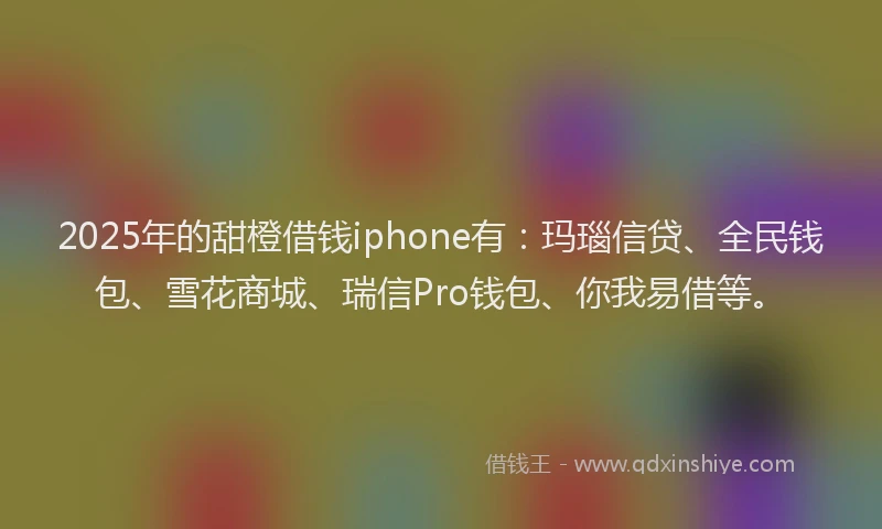 2025年的甜橙借钱iphone有：玛瑙信贷、全民钱包、雪花商城、瑞信Pro钱包、你我易借等。