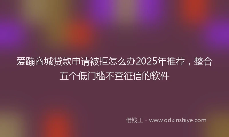 爱蹦商城贷款申请被拒怎么办2025年推荐，整合五个低门槛不查征信的软件