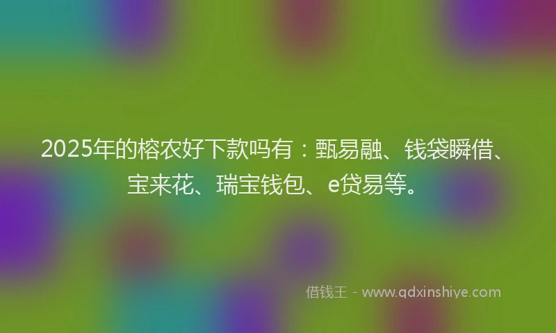 2025年的榕农好下款吗有：甄易融、钱袋瞬借、宝来花、瑞宝钱包、e贷易等。