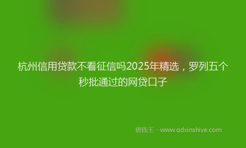 杭州信用贷款不看征信吗2025年精选，罗列五个秒批通过的网贷口子