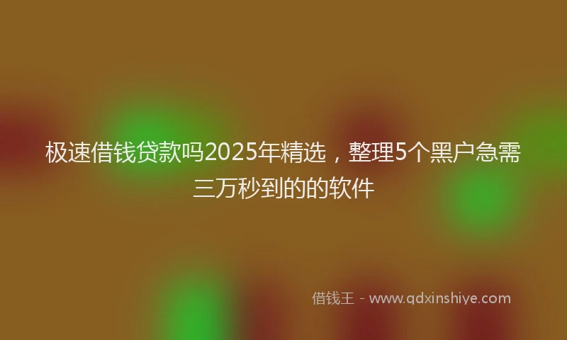 极速借钱贷款吗2025年精选，整理5个黑户急需三万秒到的的软件