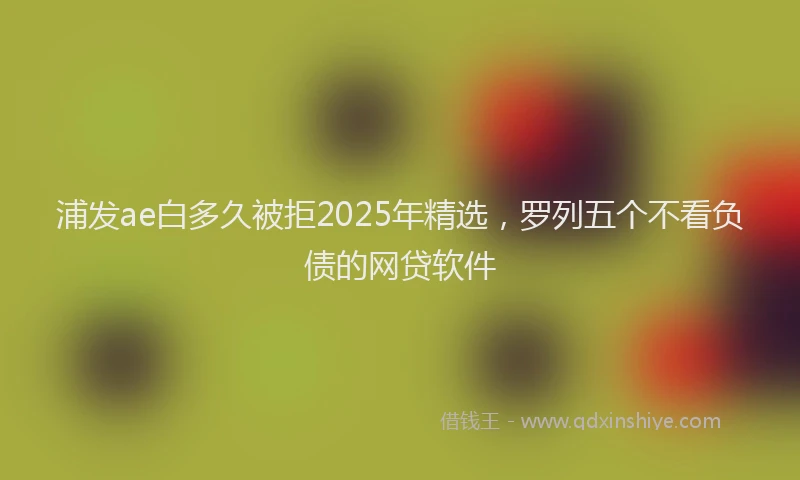 浦发ae白多久被拒2025年精选，罗列五个不看负债的网贷软件