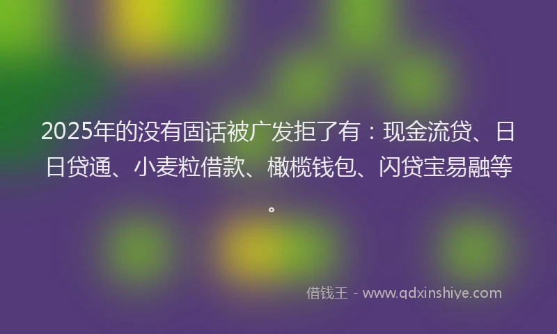 2025年的没有固话被广发拒了有：现金流贷、日日贷通、小麦粒借款、橄榄钱包、闪贷宝易融等。