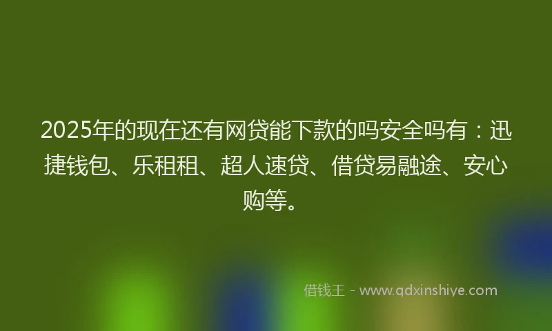 2025年的现在还有网贷能下款的吗安全吗有：迅捷钱包、乐租租、超人速贷、借贷易融途、安心购等。