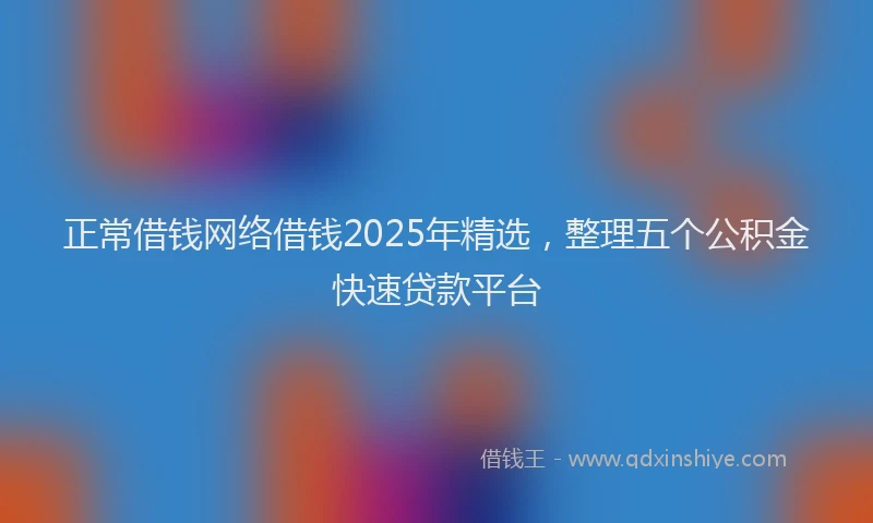 正常借钱网络借钱2025年精选，整理五个公积金快速贷款平台