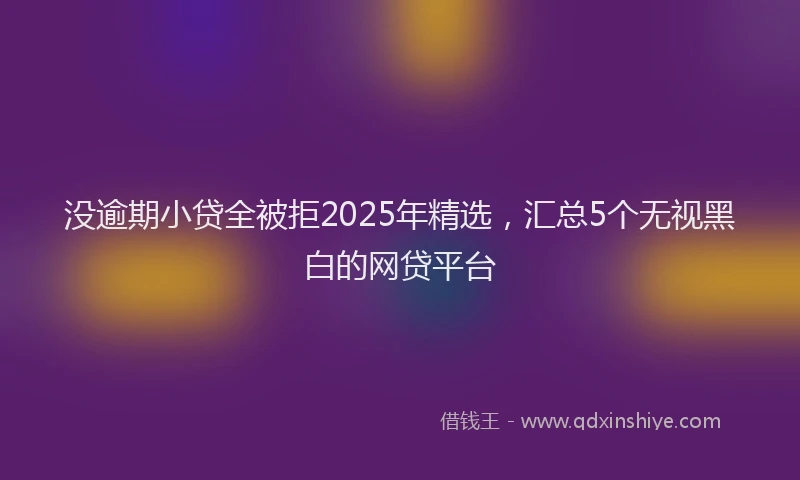 没逾期小贷全被拒2025年精选，汇总5个无视黑白的网贷平台