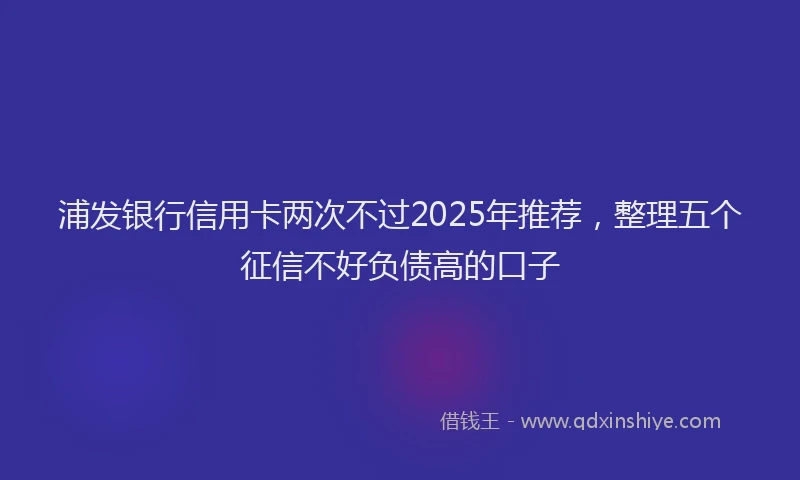 浦发银行信用卡两次不过2025年推荐，整理五个征信不好负债高的口子