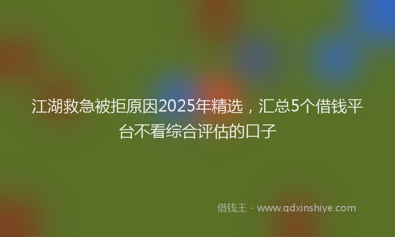江湖救急被拒原因2025年精选，汇总5个借钱平台不看综合评估的口子