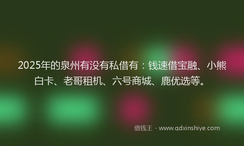 2025年的泉州有没有私借有：钱速借宝融、小熊白卡、老哥租机、六号商城、鹿优选等。