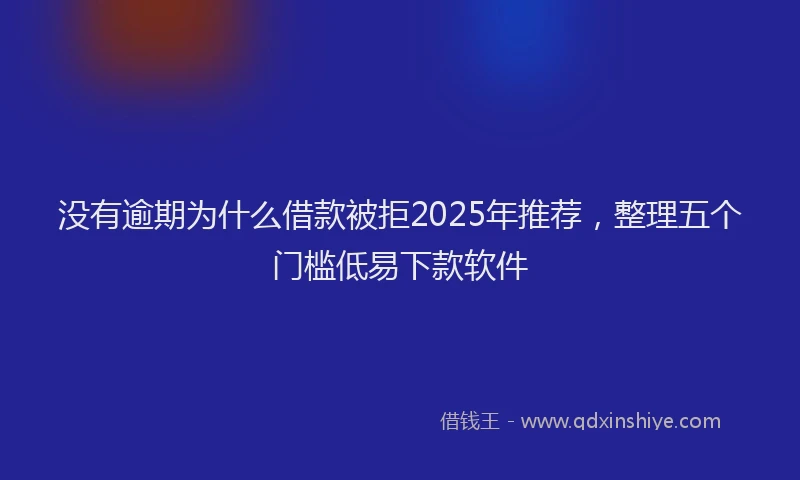 没有逾期为什么借款被拒2025年推荐，整理五个门槛低易下款软件