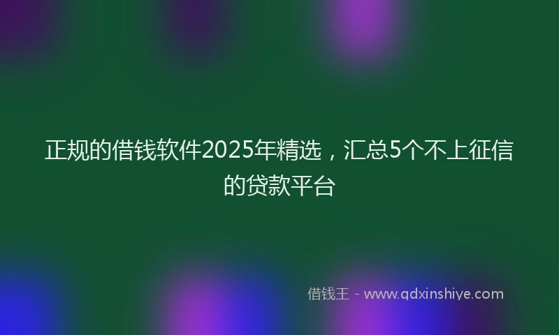 正规的借钱软件2025年精选，汇总5个不上征信的贷款平台