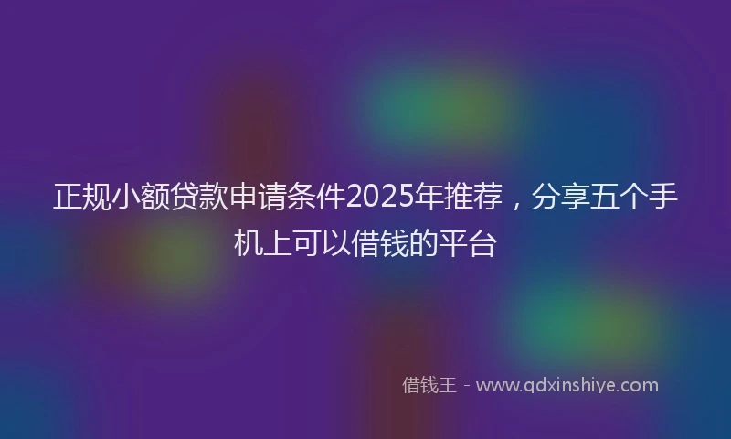 正规小额贷款申请条件2025年推荐，分享五个手机上可以借钱的平台