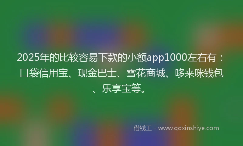 2025年的比较容易下款的小额app1000左右有：口袋信用宝、现金巴士、雪花商城、哆来咪钱包、乐享宝等。
