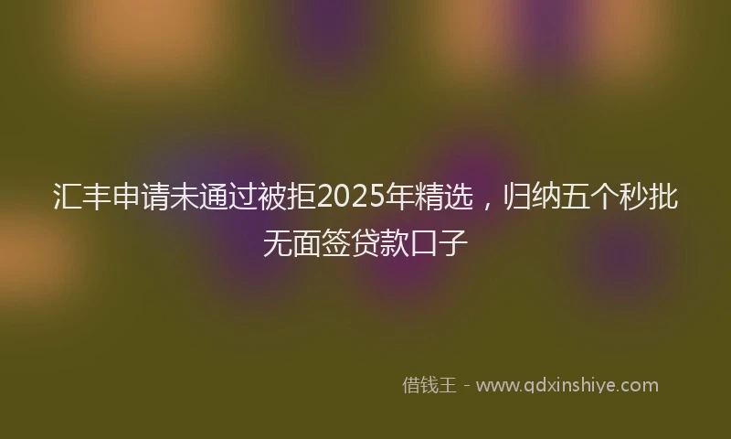 汇丰申请未通过被拒2025年精选，归纳五个秒批无面签贷款口子