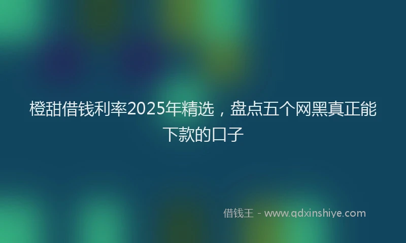 橙甜借钱利率2025年精选，盘点五个网黑真正能下款的口子