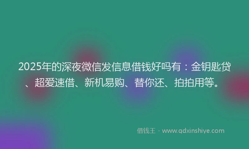 2025年的深夜微信发信息借钱好吗有：金钥匙贷、超爱速借、新机易购、替你还、拍拍用等。