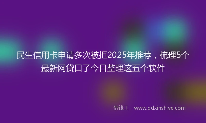 民生信用卡申请多次被拒2025年推荐，梳理5个最新网贷口子今日整理这五个软件