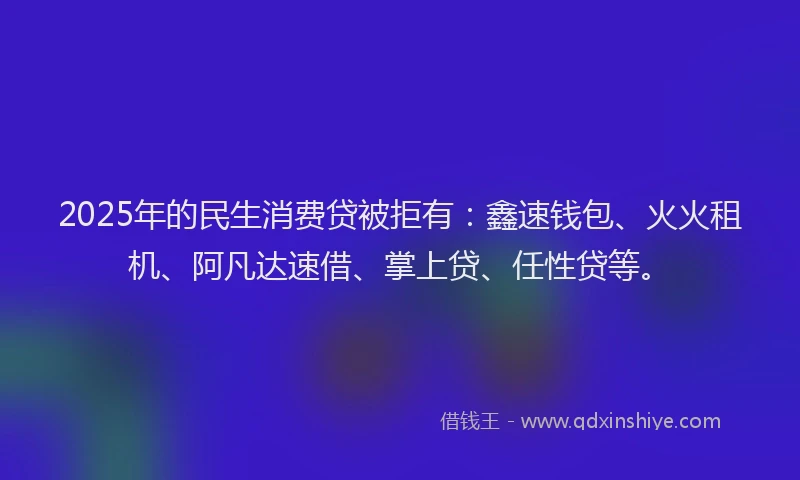 2025年的民生消费贷被拒有：鑫速钱包、火火租机、阿凡达速借、掌上贷、任性贷等。