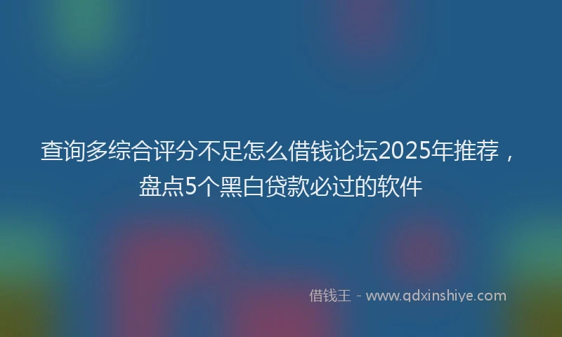 查询多综合评分不足怎么借钱论坛2025年推荐，盘点5个黑白贷款必过的软件