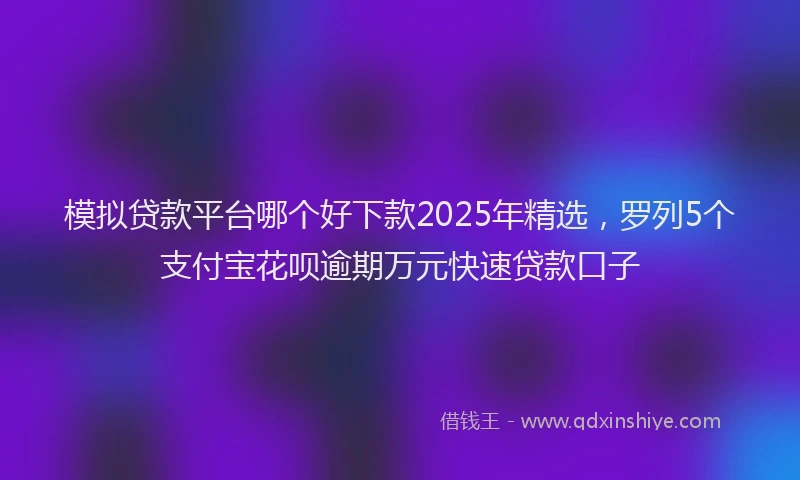 模拟贷款平台哪个好下款2025年精选，罗列5个支付宝花呗逾期万元快速贷款口子