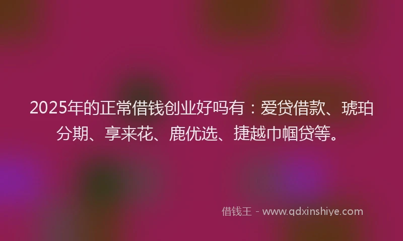2025年的正常借钱创业好吗有：爱贷借款、琥珀分期、享来花、鹿优选、捷越巾帼贷等。