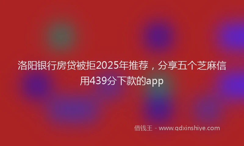 洛阳银行房贷被拒2025年推荐，分享五个芝麻信用439分下款的app