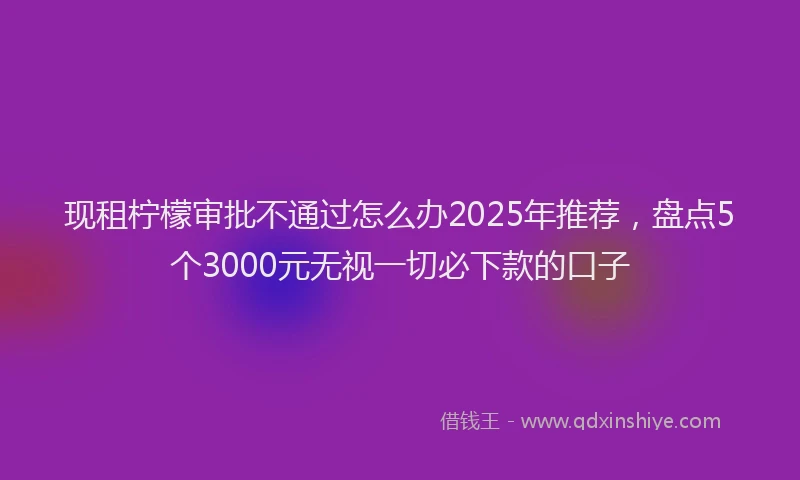 现租柠檬审批不通过怎么办2025年推荐，盘点5个3000元无视一切必下款的口子