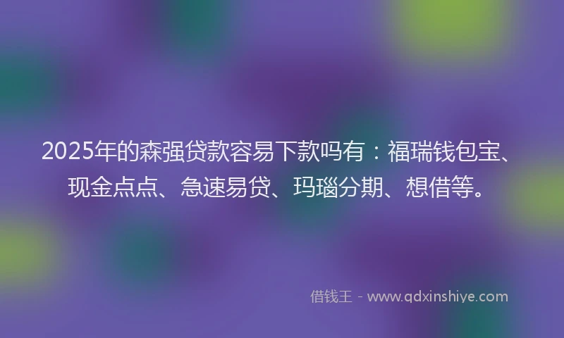 2025年的森强贷款容易下款吗有：福瑞钱包宝、现金点点、急速易贷、玛瑙分期、想借等。