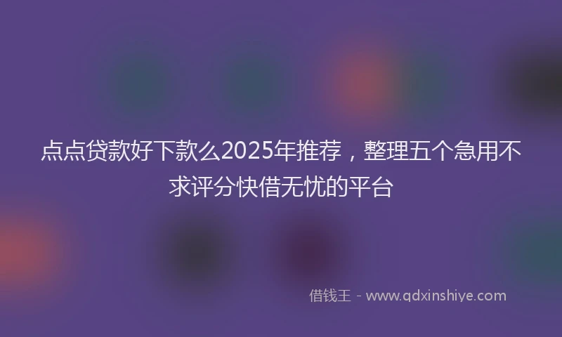 点点贷款好下款么2025年推荐，整理五个急用不求评分快借无忧的平台