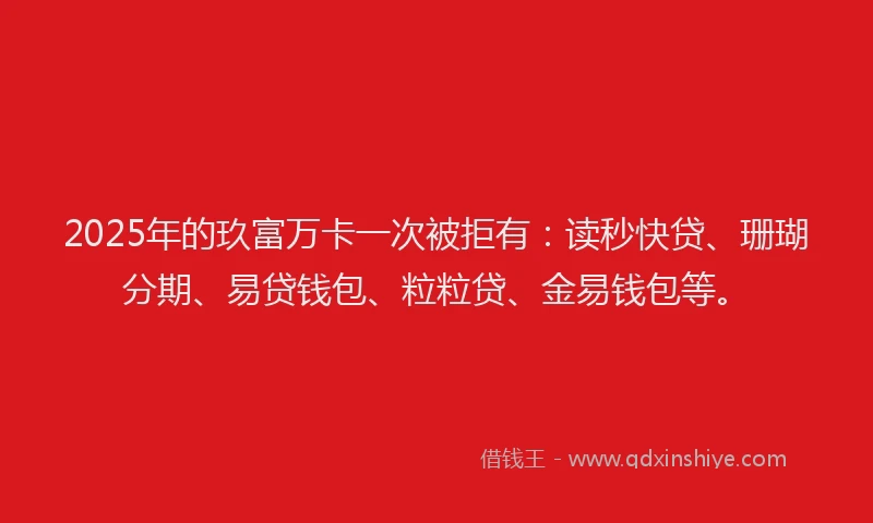 2025年的玖富万卡一次被拒有：读秒快贷、珊瑚分期、易贷钱包、粒粒贷、金易钱包等。