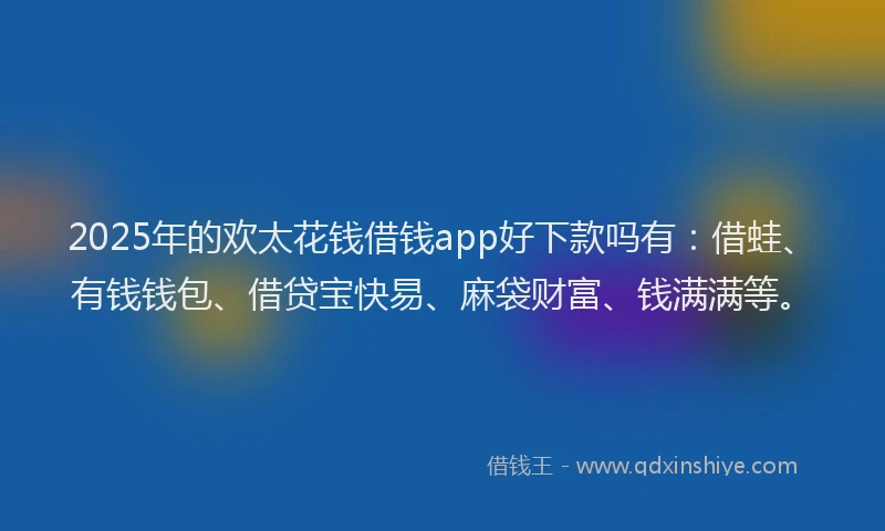 2025年的欢太花钱借钱app好下款吗有：借蛙、有钱钱包、借贷宝快易、麻袋财富、钱满满等。