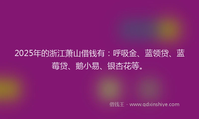 2025年的浙江萧山借钱有：呼吸金、蓝领贷、蓝莓贷、鹅小易、银杏花等。