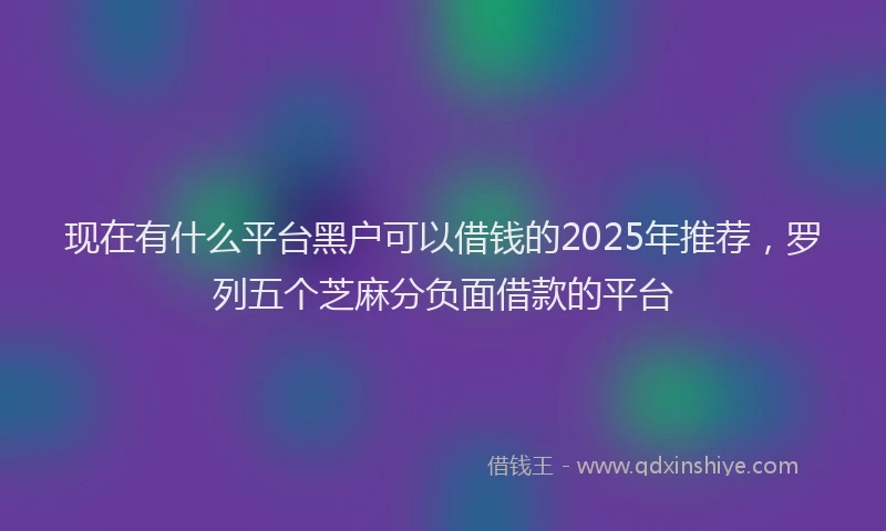 现在有什么平台黑户可以借钱的2025年推荐，罗列五个芝麻分负面借款的平台