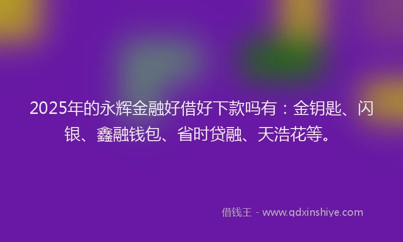 2025年的永辉金融好借好下款吗有：金钥匙、闪银、鑫融钱包、省时贷融、天浩花等。