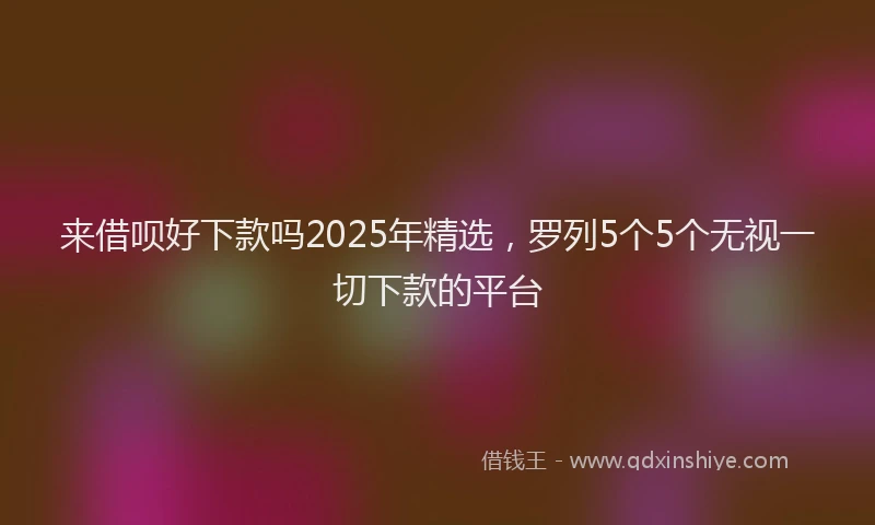 来借呗好下款吗2025年精选，罗列5个5个无视一切下款的平台