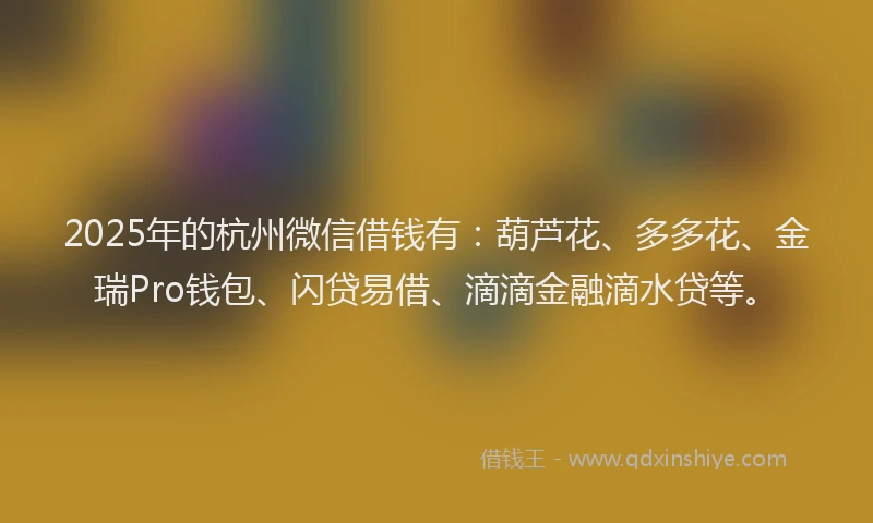 2025年的杭州微信借钱有：葫芦花、多多花、金瑞Pro钱包、闪贷易借、滴滴金融滴水贷等。